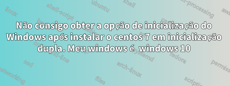 Não consigo obter a opção de inicialização do Windows após instalar o centos 7 em inicialização dupla. Meu windows é windows 10