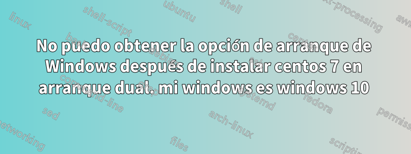 No puedo obtener la opción de arranque de Windows después de instalar centos 7 en arranque dual. mi windows es windows 10