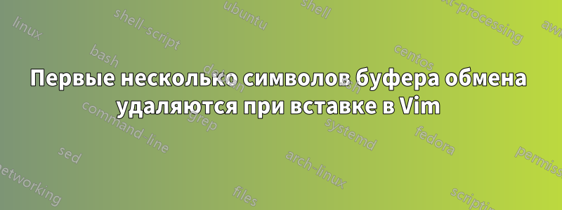 Первые несколько символов буфера обмена удаляются при вставке в Vim