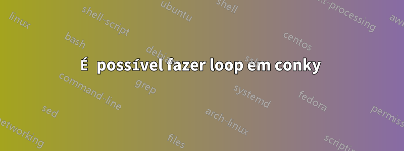 É possível fazer loop em conky