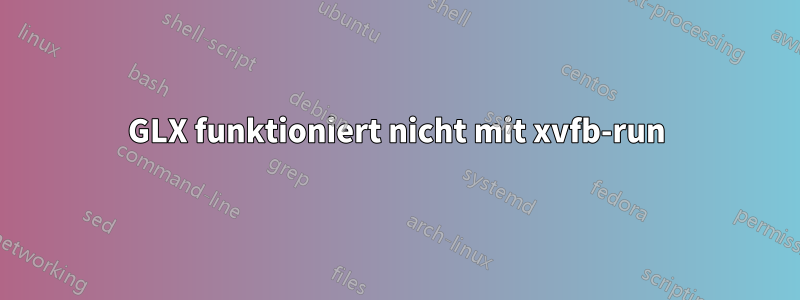 GLX funktioniert nicht mit xvfb-run