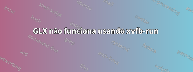 GLX não funciona usando xvfb-run