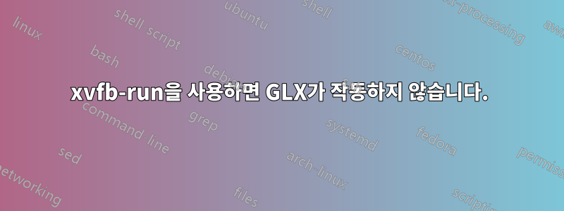 xvfb-run을 사용하면 GLX가 작동하지 않습니다.