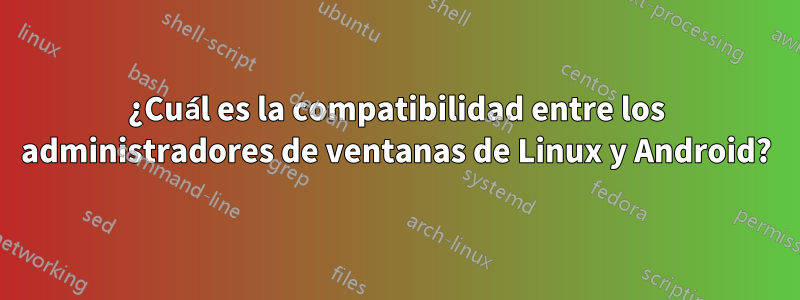 ¿Cuál es la compatibilidad entre los administradores de ventanas de Linux y Android?