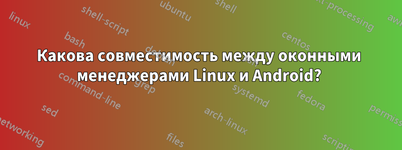 Какова совместимость между оконными менеджерами Linux и Android?