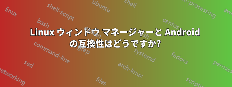 Linux ウィンドウ マネージャーと Android の互換性はどうですか?