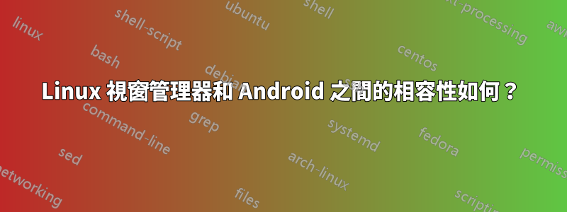 Linux 視窗管理器和 Android 之間的相容性如何？