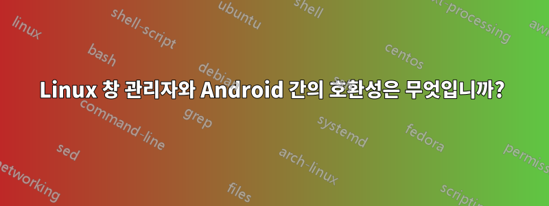 Linux 창 관리자와 Android 간의 호환성은 무엇입니까?