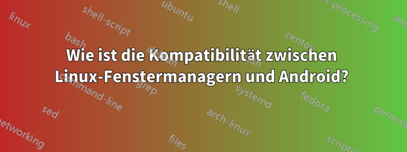 Wie ist die Kompatibilität zwischen Linux-Fenstermanagern und Android?