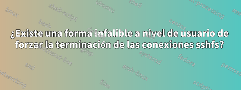 ¿Existe una forma infalible a nivel de usuario de forzar la terminación de las conexiones sshfs?