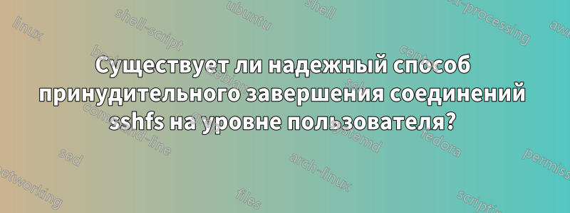 Существует ли надежный способ принудительного завершения соединений sshfs на уровне пользователя?