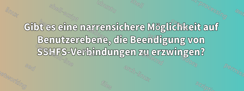 Gibt es eine narrensichere Möglichkeit auf Benutzerebene, die Beendigung von SSHFS-Verbindungen zu erzwingen?