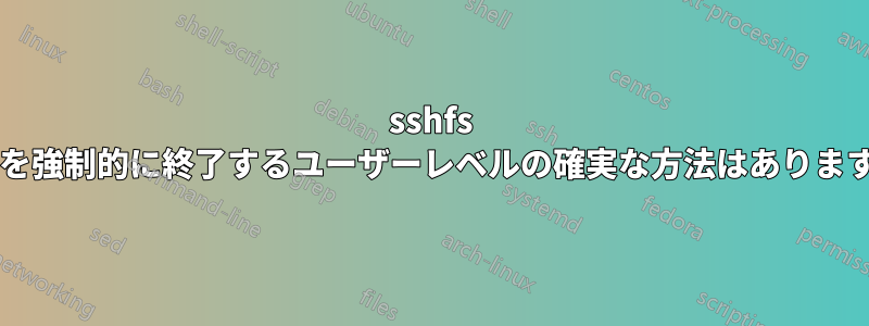 sshfs 接続を強制的に終了するユーザーレベルの確実な方法はありますか?