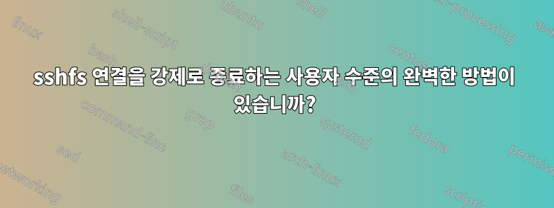 sshfs 연결을 강제로 종료하는 사용자 수준의 완벽한 방법이 있습니까?