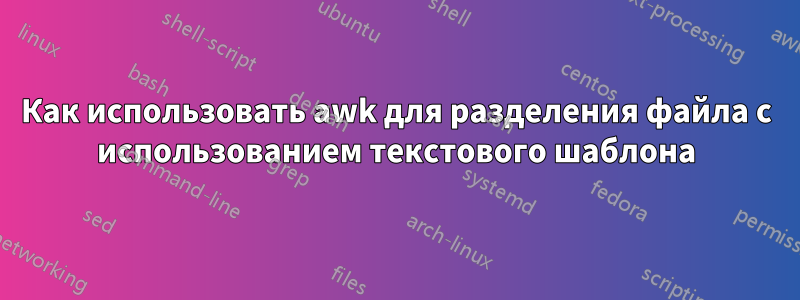 Как использовать awk для разделения файла с использованием текстового шаблона