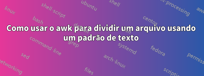 Como usar o awk para dividir um arquivo usando um padrão de texto