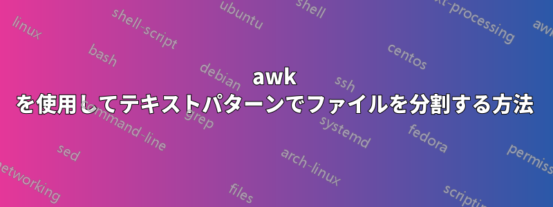 awk を使用してテキストパターンでファイルを分割する方法