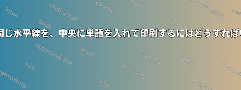 端末のサイズと同じ水平線を、中央に単語を入れて印刷するにはどうすればいいでしょうか? 