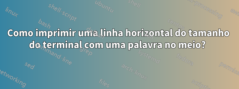 Como imprimir uma linha horizontal do tamanho do terminal com uma palavra no meio? 