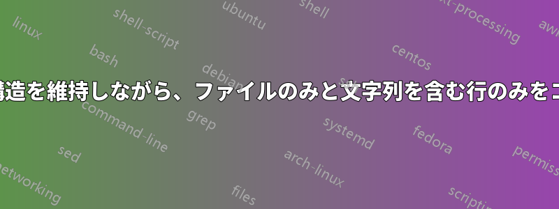 ディレクトリ構造を維持しながら、ファイルのみと文字列を含む行のみをコピーします。