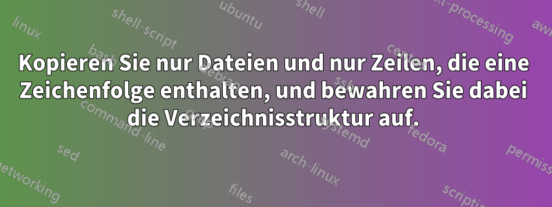 Kopieren Sie nur Dateien und nur Zeilen, die eine Zeichenfolge enthalten, und bewahren Sie dabei die Verzeichnisstruktur auf.