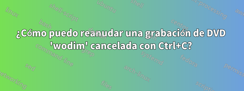 ¿Cómo puedo reanudar una grabación de DVD 'wodim' cancelada con Ctrl+C?