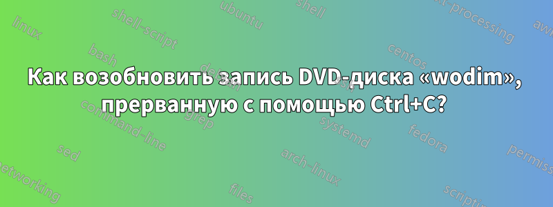 Как возобновить запись DVD-диска «wodim», прерванную с помощью Ctrl+C?