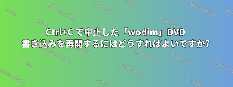 Ctrl+C で中止した「wodim」DVD 書き込みを再開するにはどうすればよいですか?