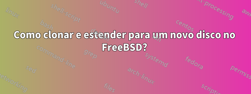 Como clonar e estender para um novo disco no FreeBSD?