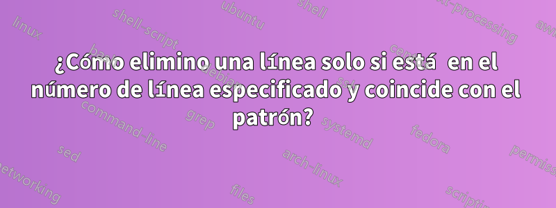 ¿Cómo elimino una línea solo si está en el número de línea especificado y coincide con el patrón? 