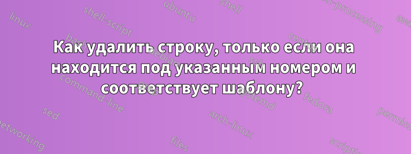 Как удалить строку, только если она находится под указанным номером и соответствует шаблону? 