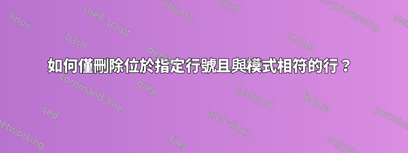 如何僅刪除位於指定行號且與模式相符的行？ 