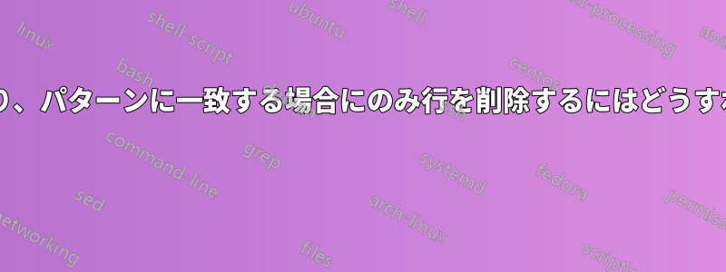 指定した行番号にあり、パターンに一致する場合にのみ行を削除するにはどうすればよいでしょうか? 