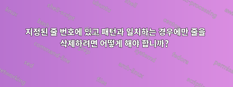 지정된 줄 번호에 있고 패턴과 일치하는 경우에만 줄을 삭제하려면 어떻게 해야 합니까? 