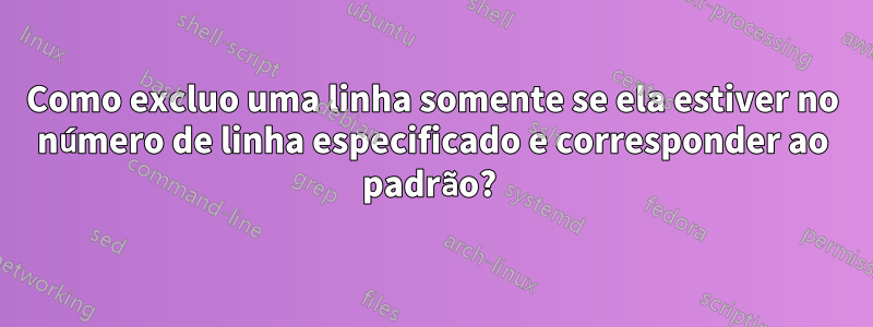 Como excluo uma linha somente se ela estiver no número de linha especificado e corresponder ao padrão? 