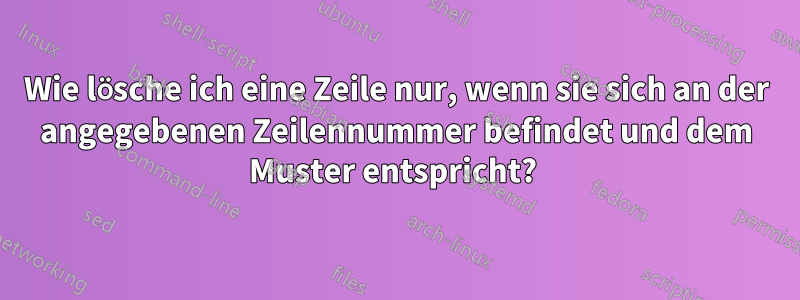 Wie lösche ich eine Zeile nur, wenn sie sich an der angegebenen Zeilennummer befindet und dem Muster entspricht? 