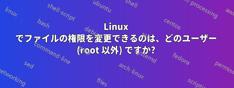 Linux でファイルの権限を変更できるのは、どのユーザー (root 以外) ですか?