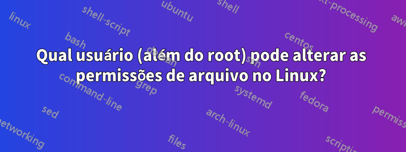 Qual usuário (além do root) pode alterar as permissões de arquivo no Linux?