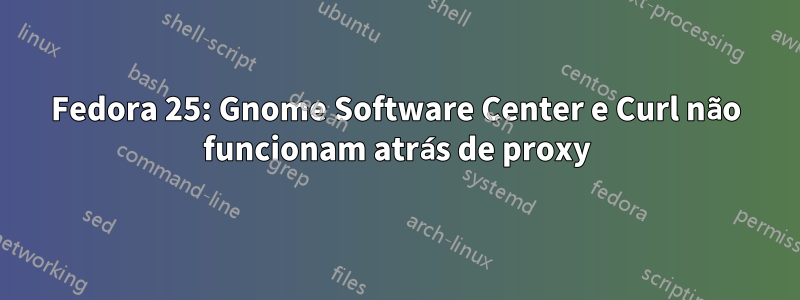 Fedora 25: Gnome Software Center e Curl não funcionam atrás de proxy