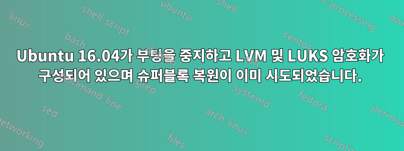 Ubuntu 16.04가 부팅을 중지하고 LVM 및 LUKS 암호화가 구성되어 있으며 슈퍼블록 복원이 이미 시도되었습니다.