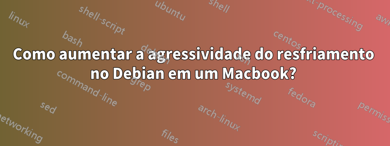 Como aumentar a agressividade do resfriamento no Debian em um Macbook?