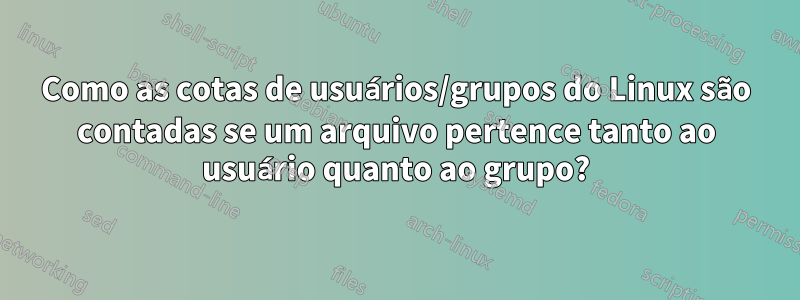 Como as cotas de usuários/grupos do Linux são contadas se um arquivo pertence tanto ao usuário quanto ao grupo?