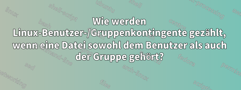 Wie werden Linux-Benutzer-/Gruppenkontingente gezählt, wenn eine Datei sowohl dem Benutzer als auch der Gruppe gehört?