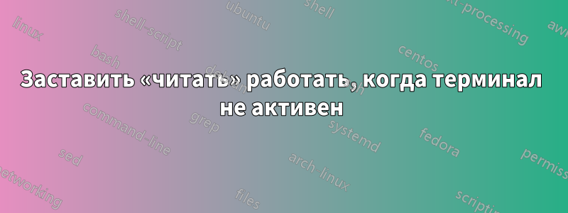 Заставить «читать» работать, когда терминал не активен