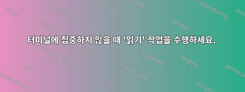 터미널에 집중하지 않을 때 '읽기' 작업을 수행하세요.