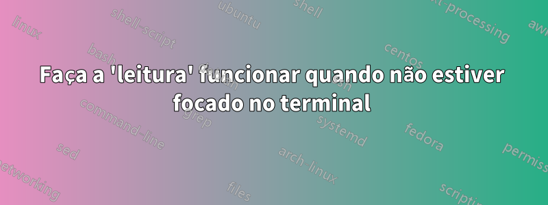 Faça a 'leitura' funcionar quando não estiver focado no terminal