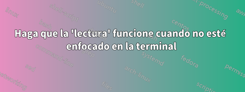 Haga que la 'lectura' funcione cuando no esté enfocado en la terminal