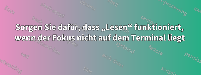 Sorgen Sie dafür, dass „Lesen“ funktioniert, wenn der Fokus nicht auf dem Terminal liegt