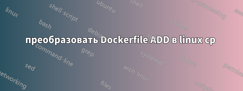 преобразовать Dockerfile ADD в linux cp