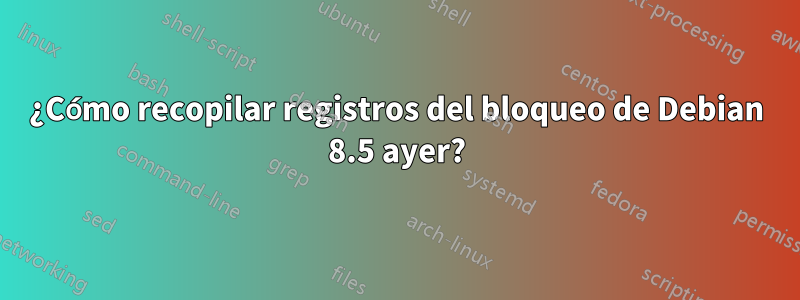 ¿Cómo recopilar registros del bloqueo de Debian 8.5 ayer?